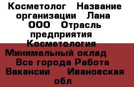 Косметолог › Название организации ­ Лана, ООО › Отрасль предприятия ­ Косметология › Минимальный оклад ­ 1 - Все города Работа » Вакансии   . Ивановская обл.